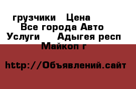 грузчики › Цена ­ 200 - Все города Авто » Услуги   . Адыгея респ.,Майкоп г.